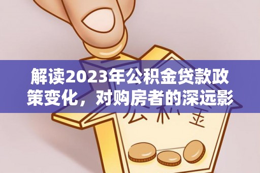 惠水解读2023年公积金贷款政策变化，对购房者的深远影响