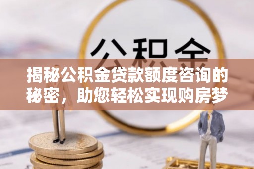 惠水揭秘公积金贷款额度咨询的秘密，助您轻松实现购房梦想