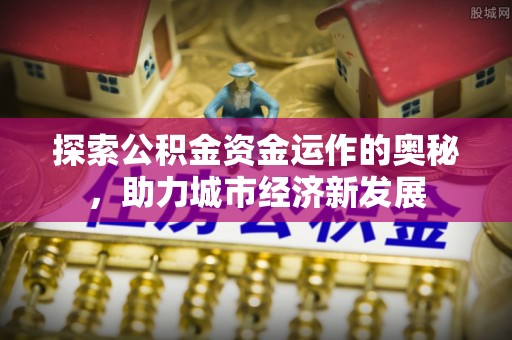 惠水探索公积金资金运作的奥秘，助力城市经济新发展