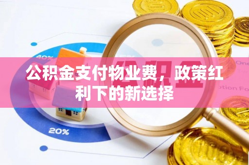 惠水公积金支付物业费，政策红利下的新选择