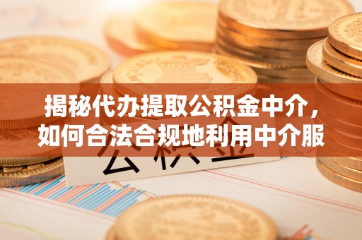 惠水揭秘代办提取公积金中介，如何合法合规地利用中介服务