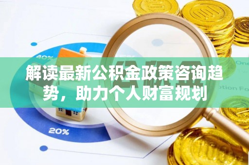 惠水解读最新公积金政策咨询趋势，助力个人财富规划