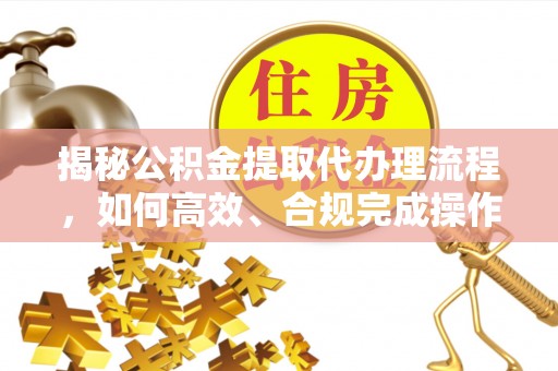 惠水揭秘公积金提取代办理流程，如何高效、合规完成操作