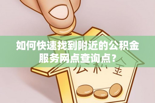 惠水如何快速找到附近的公积金服务网点查询点？