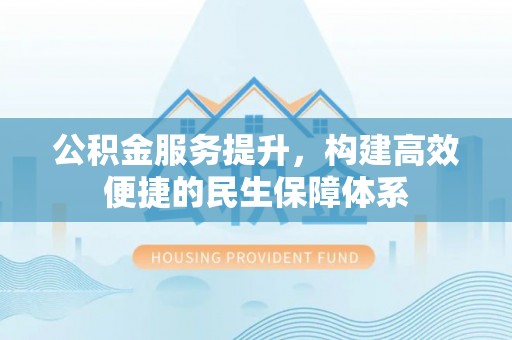 惠水公积金服务提升，构建高效便捷的民生保障体系