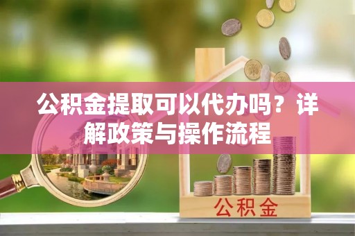 惠水公积金提取可以代办吗？详解政策与操作流程