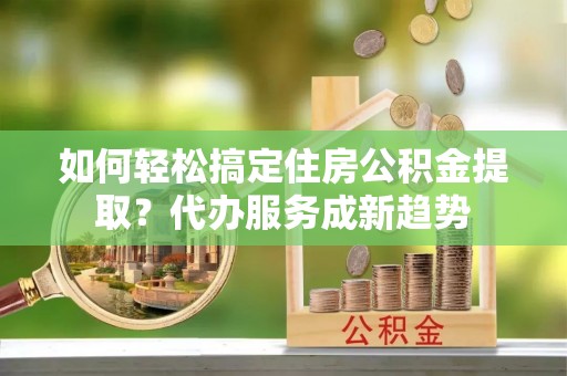 惠水如何轻松搞定住房公积金提取？代办服务成新趋势