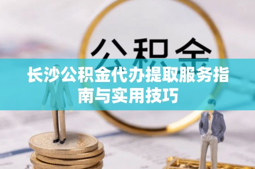 惠水长沙公积金代办提取服务指南与实用技巧