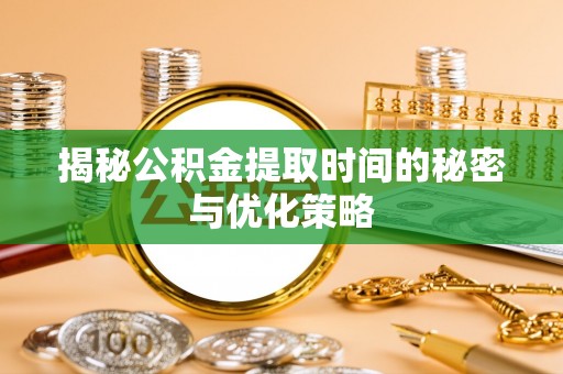 惠水揭秘公积金提取时间的秘密与优化策略