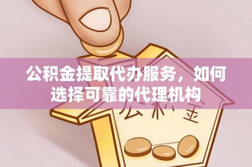 惠水公积金提取代办服务，如何选择可靠的代理机构