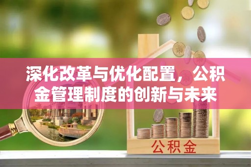 惠水深化改革与优化配置，公积金管理制度的创新与未来