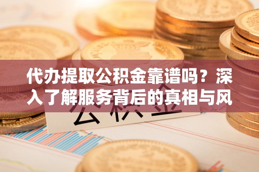 惠水代办提取公积金靠谱吗？深入了解服务背后的真相与风险