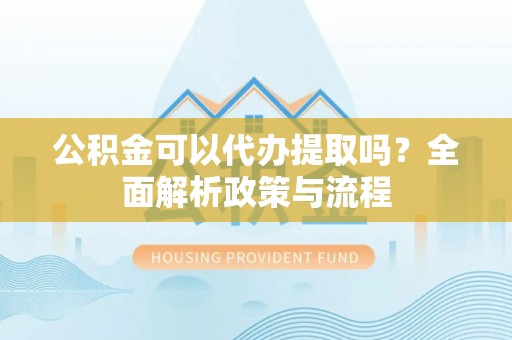 惠水公积金可以代办提取吗？全面解析政策与流程
