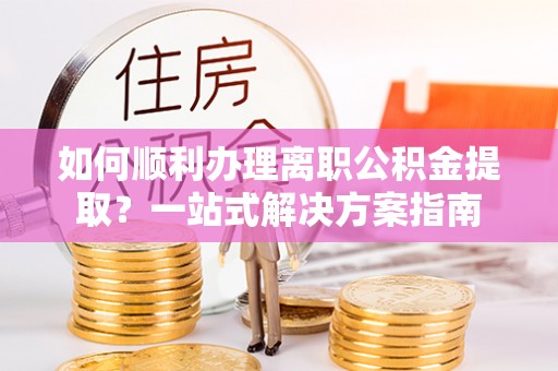 惠水如何顺利办理离职公积金提取？一站式解决方案指南