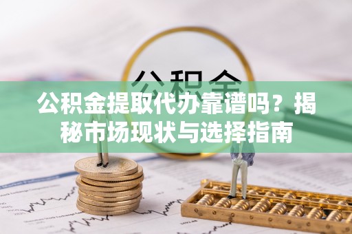 惠水公积金提取代办靠谱吗？揭秘市场现状与选择指南