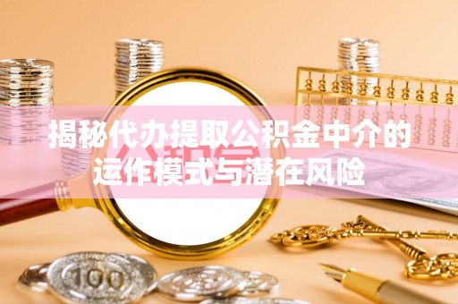 惠水揭秘代办提取公积金中介的运作模式与潜在风险