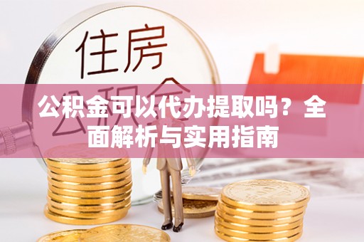 惠水公积金可以代办提取吗？全面解析与实用指南