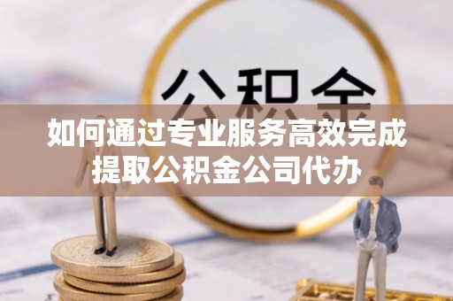 惠水如何通过专业服务高效完成提取公积金公司代办