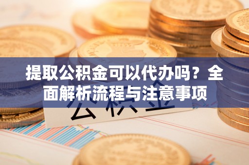 惠水提取公积金可以代办吗？全面解析流程与注意事项