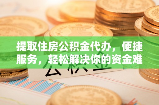 惠水提取住房公积金代办，便捷服务，轻松解决你的资金难题