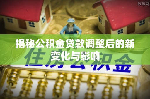 惠水揭秘公积金贷款调整后的新变化与影响