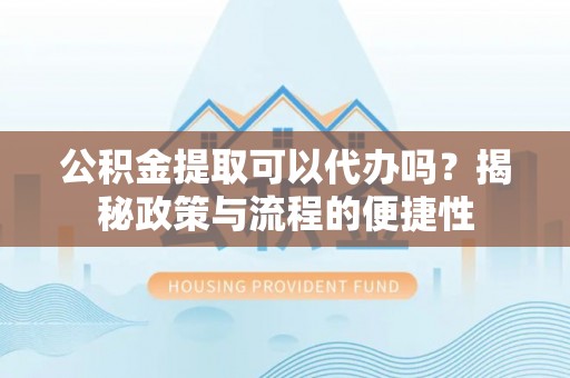 惠水公积金提取可以代办吗？揭秘政策与流程的便捷性