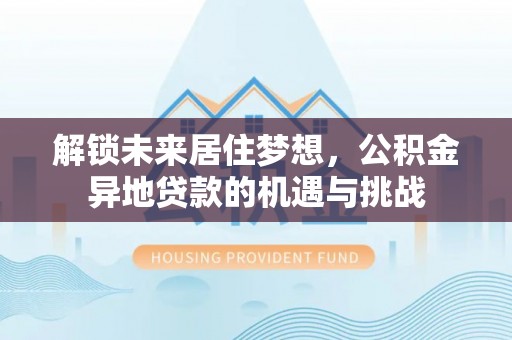 惠水解锁未来居住梦想，公积金异地贷款的机遇与挑战