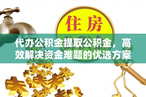 惠水代办公积金提取公积金，高效解决资金难题的优选方案