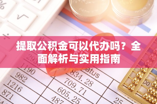 惠水提取公积金可以代办吗？全面解析与实用指南