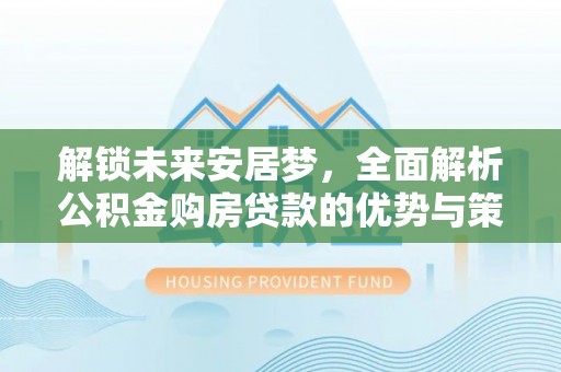 惠水解锁未来安居梦，全面解析公积金购房贷款的优势与策略