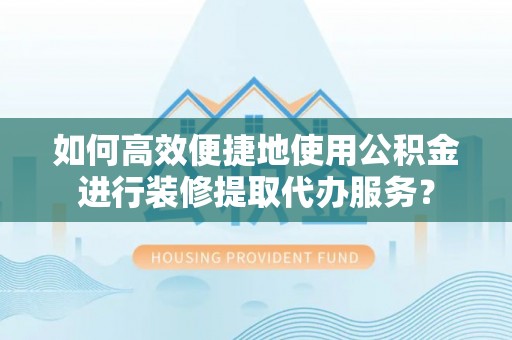 惠水如何高效便捷地使用公积金进行装修提取代办服务？