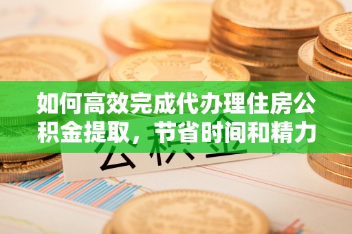惠水如何高效完成代办理住房公积金提取，节省时间和精力？