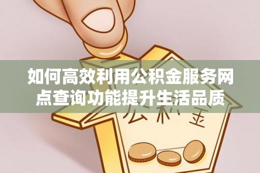 惠水如何高效利用公积金服务网点查询功能提升生活品质
