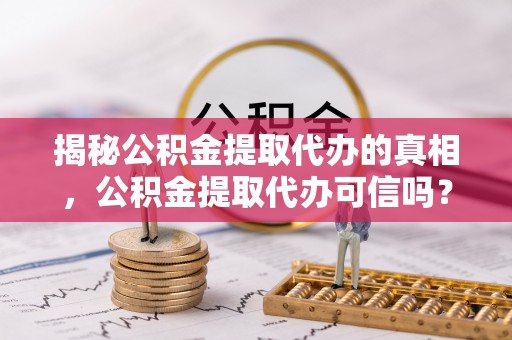 惠水揭秘公积金提取代办的真相，公积金提取代办可信吗？