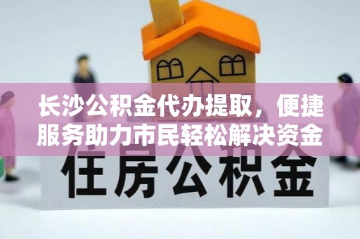 惠水长沙公积金代办提取，便捷服务助力市民轻松解决资金需求