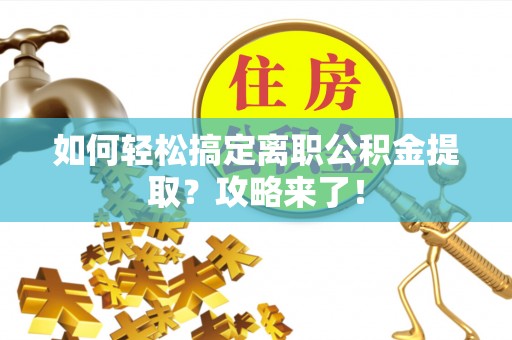 惠水如何轻松搞定离职公积金提取？攻略来了！