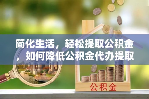 惠水简化生活，轻松提取公积金，如何降低公积金代办提取的费用？