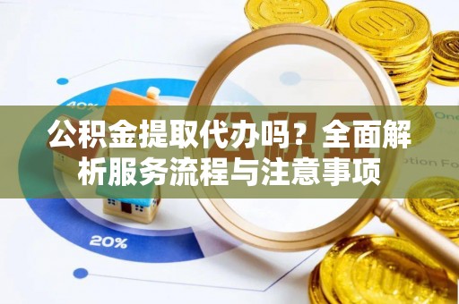 惠水公积金提取代办吗？全面解析服务流程与注意事项