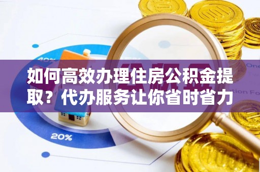 惠水如何高效办理住房公积金提取？代办服务让你省时省力