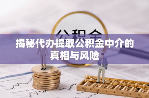 惠水揭秘代办提取公积金中介的真相与风险
