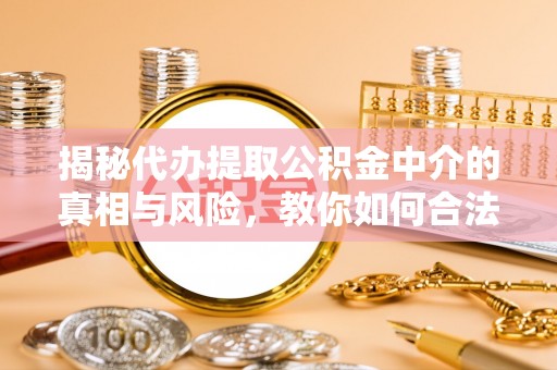 惠水揭秘代办提取公积金中介的真相与风险，教你如何合法合规操作
