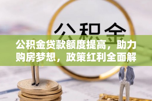 惠水公积金贷款额度提高，助力购房梦想，政策红利全面解析