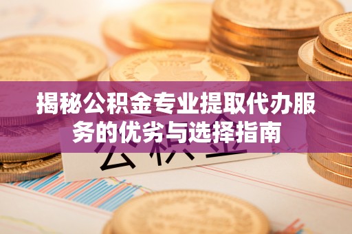 惠水揭秘公积金专业提取代办服务的优劣与选择指南
