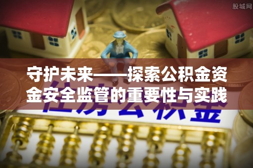 惠水守护未来——探索公积金资金安全监管的重要性与实践路径