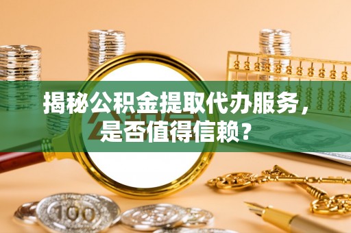 惠水揭秘公积金提取代办服务，是否值得信赖？