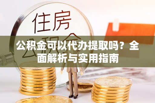 惠水公积金可以代办提取吗？全面解析与实用指南
