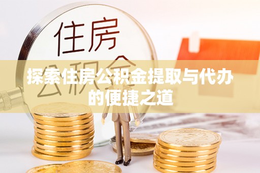 惠水探索住房公积金提取与代办的便捷之道