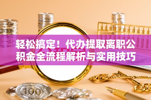 惠水轻松搞定！代办提取离职公积金全流程解析与实用技巧
