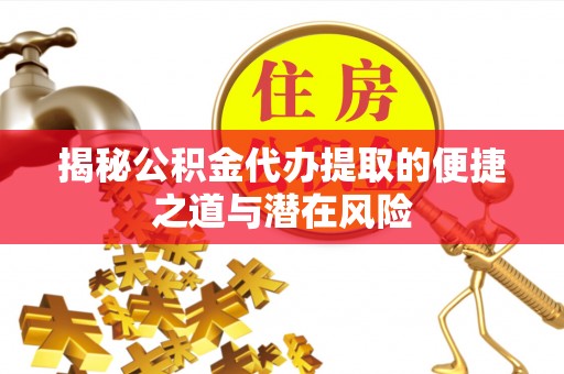 惠水揭秘公积金代办提取的便捷之道与潜在风险