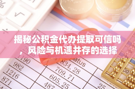 惠水揭秘公积金代办提取可信吗，风险与机遇并存的选择